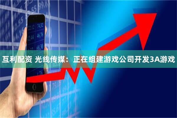 互利配资 光线传媒：正在组建游戏公司开发3A游戏