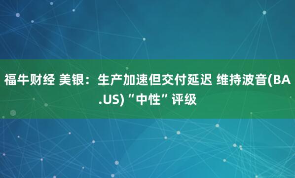福牛财经 美银：生产加速但交付延迟 维持波音(BA.US)“中性”评级
