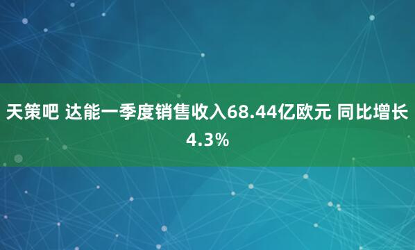 天策吧 达能一季度销售收入68.44亿欧元 同比增长4.3%