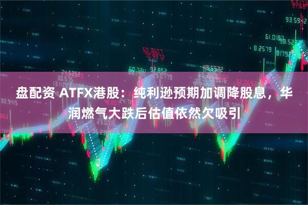盘配资 ATFX港股：纯利逊预期加调降股息，华润燃气大跌后估值依然欠吸引