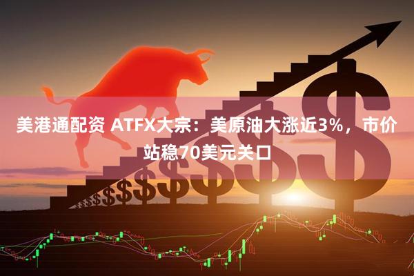 美港通配资 ATFX大宗：美原油大涨近3%，市价站稳70美元关口