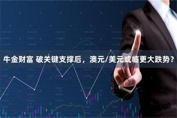 牛金财富 破关键支撑后，澳元/美元或临更大跌势？