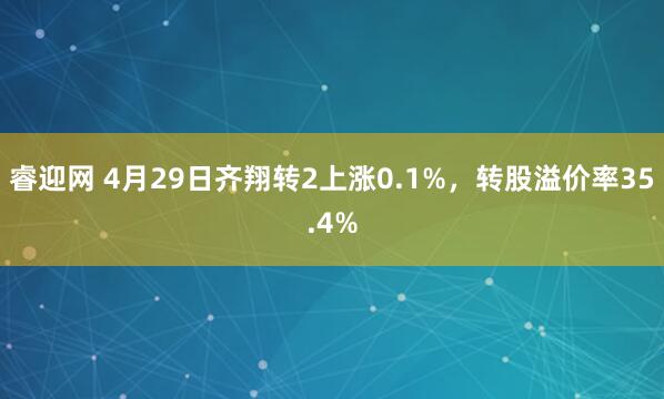 睿迎网 4月29日齐翔转2上涨0.1%，转股溢价率35.4%