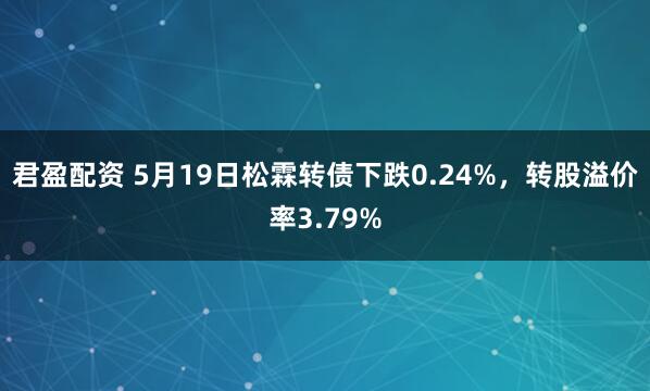 君盈配资 5月19日松霖转债下跌0.24%，转股溢价率3.79%