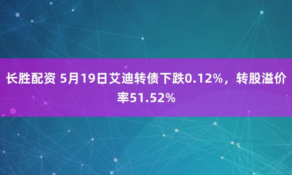 长胜配资 5月19日艾迪转债下跌0.12%，转股溢价率51.52%