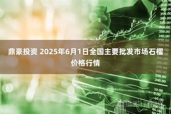 鼎豪投资 2025年6月1日全国主要批发市场石榴价格行情