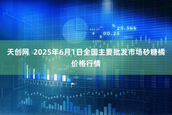 天创网  2025年6月1日全国主要批发市场砂糖橘价格行情
