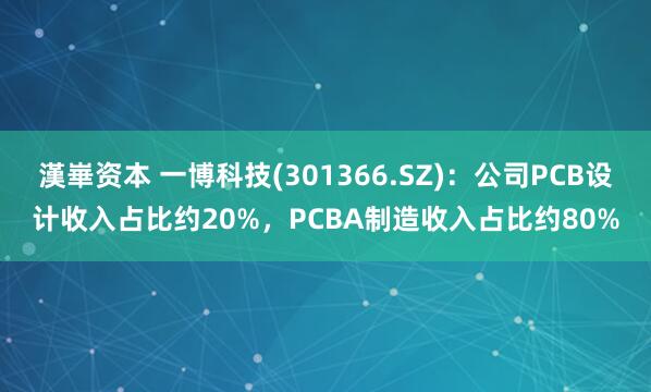 漢崋资本 一博科技(301366.SZ)：公司PCB设计收入占比约20%，PCBA制造收入占比约80%