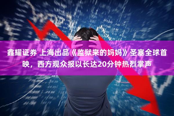 鑫耀证券 上海出品《监狱来的妈妈》圣塞全球首映，西方观众报以长达20分钟热烈掌声