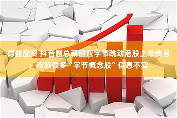 德益配资 抖音副总裁回应字节跳动港股上市传言：市场很多“字节概念股”信息不实