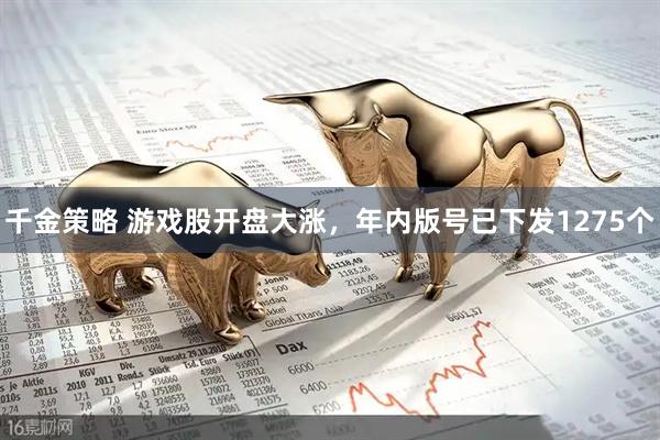 千金策略 游戏股开盘大涨，年内版号已下发1275个