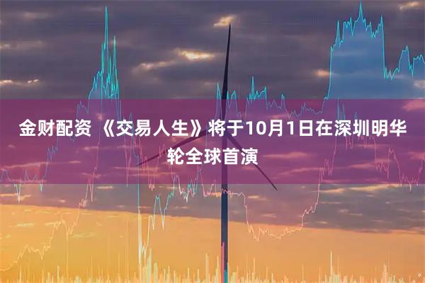金财配资 《交易人生》将于10月1日在深圳明华轮全球首演