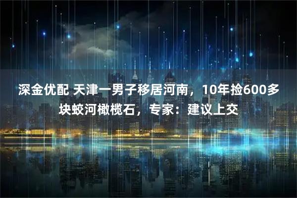 深金优配 天津一男子移居河南，10年捡600多块蛟河橄榄石，专家：建议上交