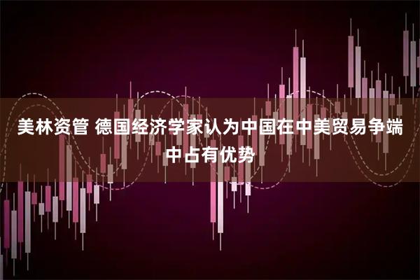 美林资管 德国经济学家认为中国在中美贸易争端中占有优势