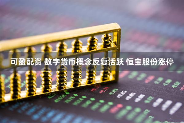 可盈配资 数字货币概念反复活跃 恒宝股份涨停