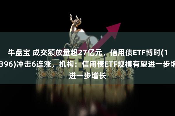 牛盘宝 成交额放量超27亿元，信用债ETF博时(159396)冲击6连涨，机构：信用债ETF规模有望进一步增长