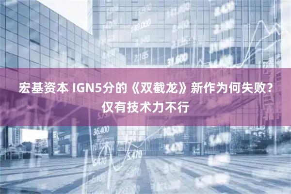 宏基资本 IGN5分的《双截龙》新作为何失败？仅有技术力不行
