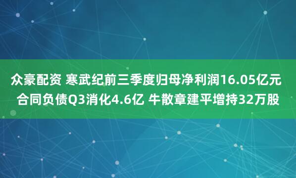 众豪配资 寒武纪前三季度归母净利润16.05亿元 合同负债Q3消化4.6亿 牛散章建平增持32万股
