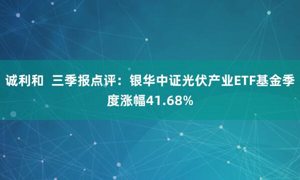 诚利和  三季报点评：银华中证光伏产业ETF基金季度涨幅41.68%