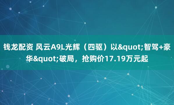 钱龙配资 风云A9L光辉（四驱）以"智驾+豪华"破局，抢购价17.19万元起
