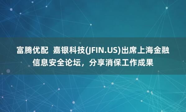 富腾优配  嘉银科技(JFIN.US)出席上海金融信息安全论坛，分享消保工作成果