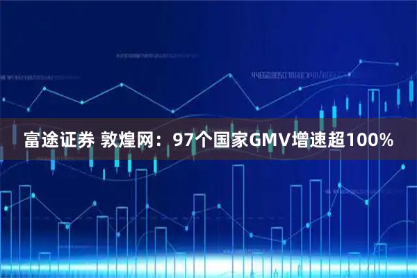 富途证券 敦煌网：97个国家GMV增速超100%