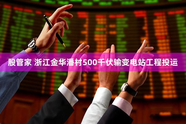 股管家 浙江金华潘村500千伏输变电站工程投运