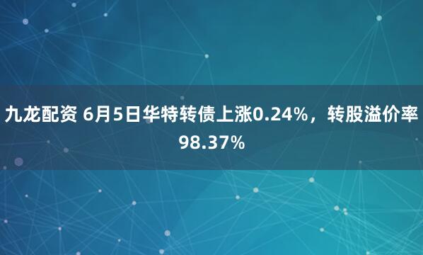 九龙配资 6月5日华特转债上涨0.24%，转股溢价率98.37%