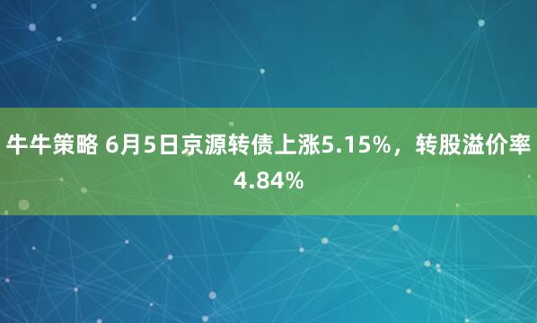 牛牛策略 6月5日京源转债上涨5.15%，转股溢价率4.84%