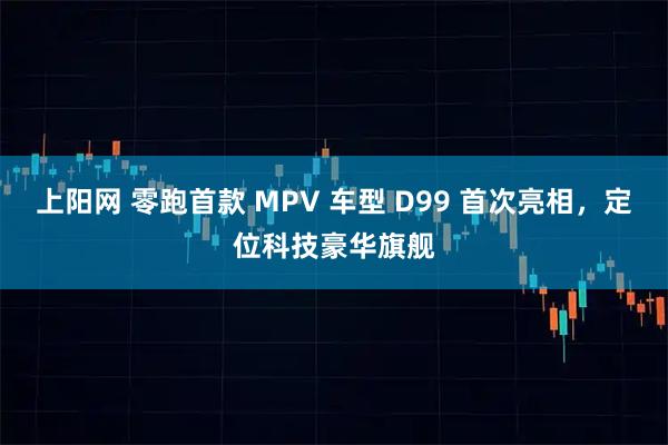 上阳网 零跑首款 MPV 车型 D99 首次亮相，定位科技豪华旗舰