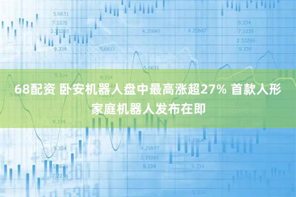 68配资 卧安机器人盘中最高涨超27% 首款人形家庭机器人发布在即