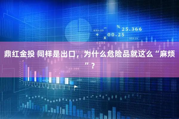 鼎红金投 同样是出口，为什么危险品就这么“麻烦”？