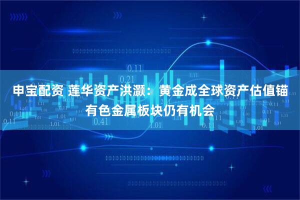 申宝配资 莲华资产洪灏：黄金成全球资产估值锚有色金属板块仍有机会