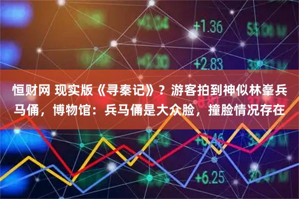 恒财网 现实版《寻秦记》？游客拍到神似林峯兵马俑，博物馆：兵马俑是大众脸，撞脸情况存在