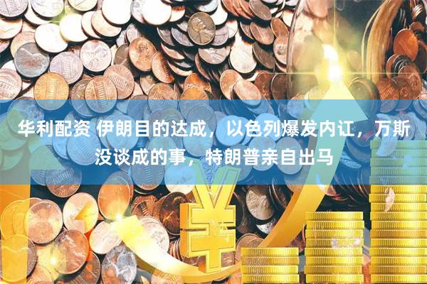 华利配资 伊朗目的达成，以色列爆发内讧，万斯没谈成的事，特朗普亲自出马