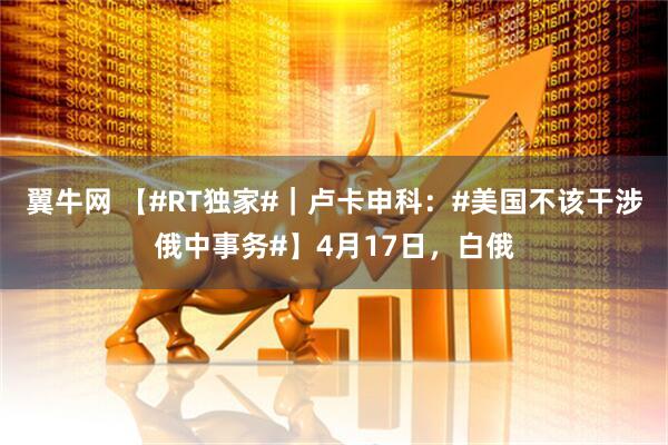 翼牛网 【#RT独家#｜卢卡申科：#美国不该干涉俄中事务#】4月17日，白俄