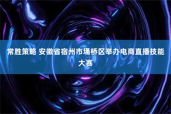 常胜策略 安徽省宿州市埇桥区举办电商直播技能大赛